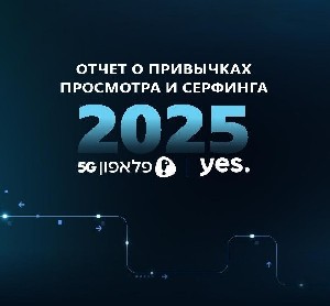 Отчет компаний yes и Pelephone о пользовательской активности, привычках просмотра и интернет-серфинга в 2025 году